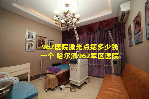 962医院激光点痣多少钱一个 哈尔滨962军区医院